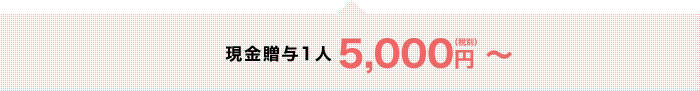 現金贈与 1人 5,000円（税別）～