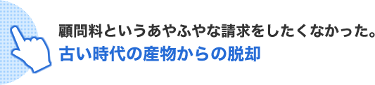 顧問料というあやふやな請求をしたくなかった。古い時代の産物からの脱却